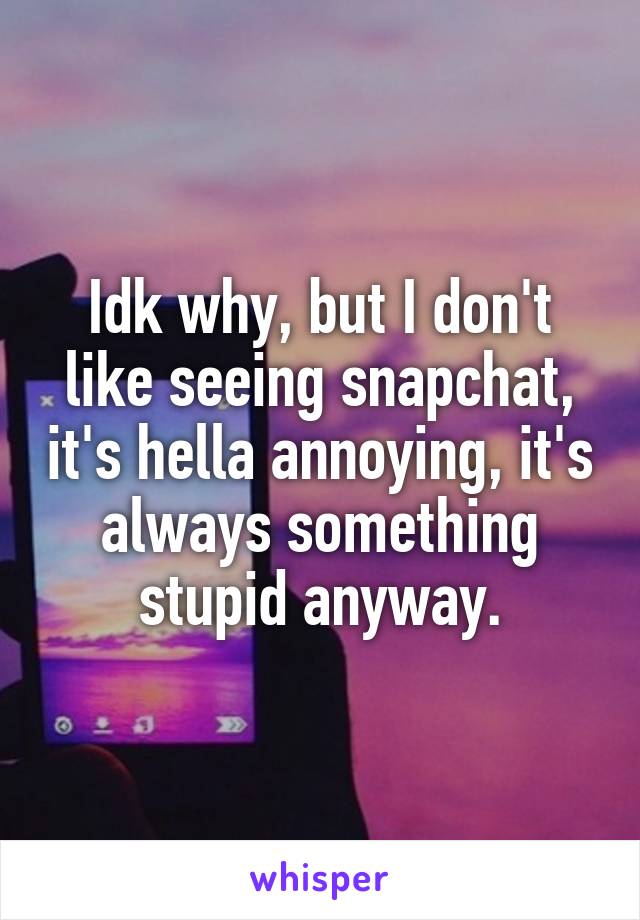 Idk why, but I don't like seeing snapchat, it's hella annoying, it's always something stupid anyway.