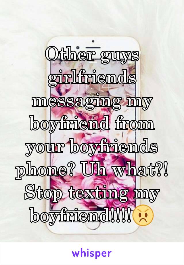 Other guys girlfriends messaging my boyfriend from your boyfriends phone? Uh what?! Stop texting my boyfriend!!!!😡