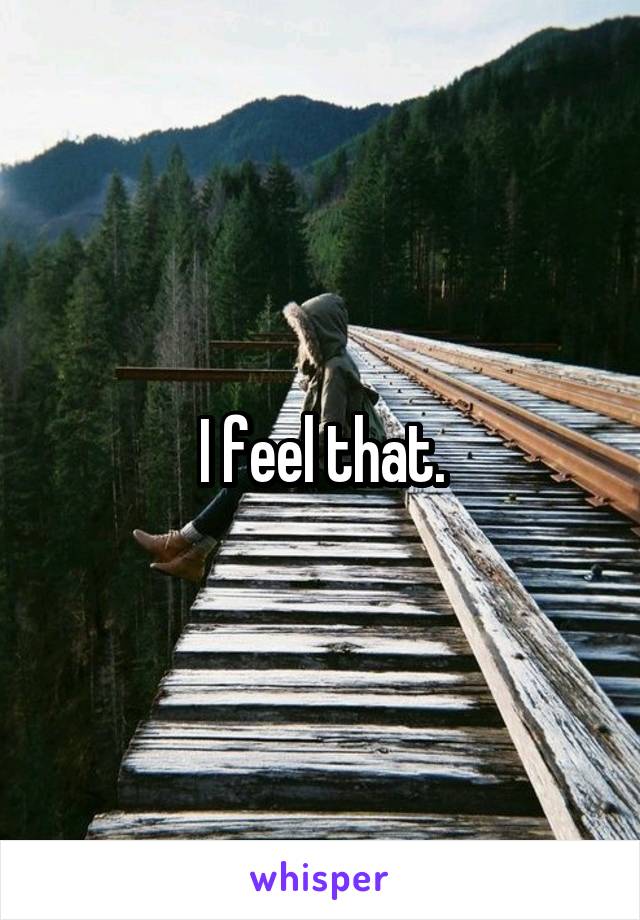 I feel that.