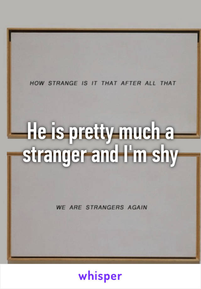 He is pretty much a stranger and I'm shy
