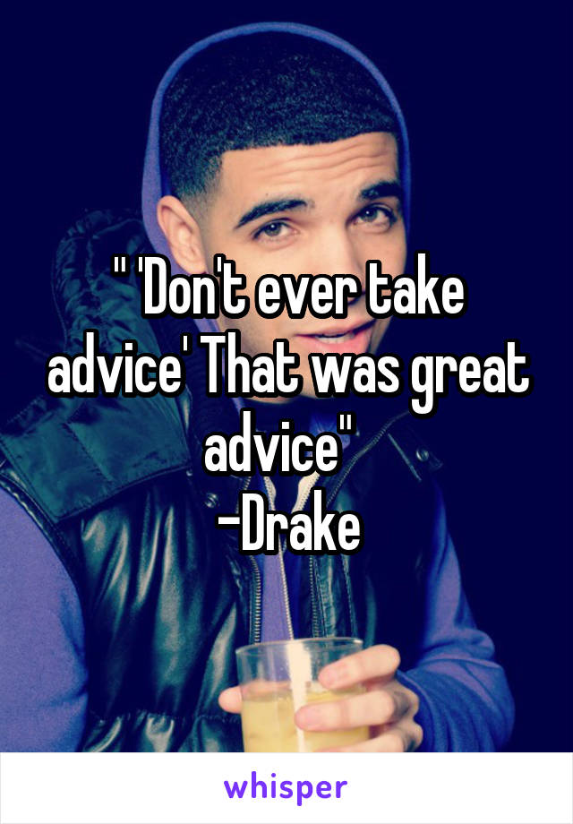 " 'Don't ever take advice' That was great advice"  
-Drake