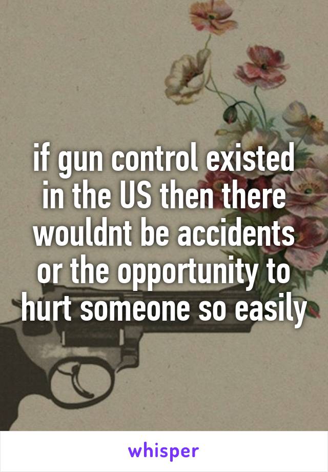 if gun control existed in the US then there wouldnt be accidents or the opportunity to hurt someone so easily