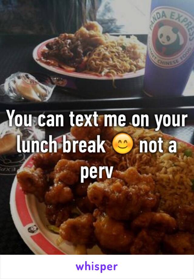 You can text me on your lunch break 😊 not a perv