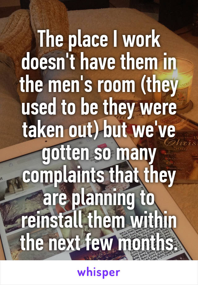 The place I work doesn't have them in the men's room (they used to be they were taken out) but we've gotten so many complaints that they are planning to reinstall them within the next few months.