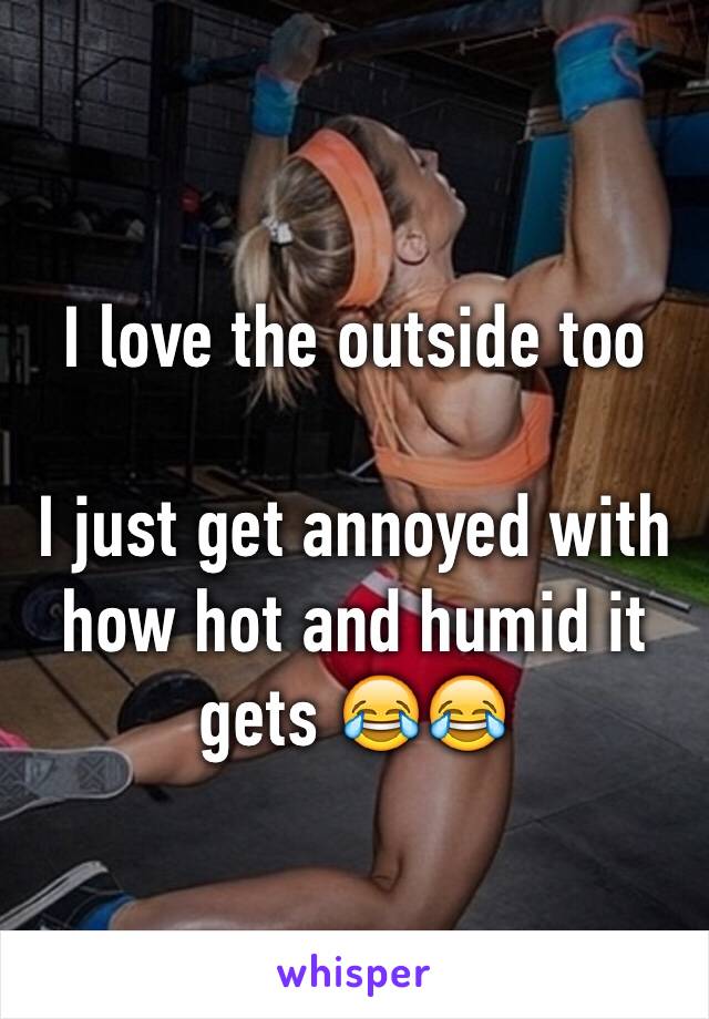 I love the outside too

I just get annoyed with how hot and humid it gets 😂😂