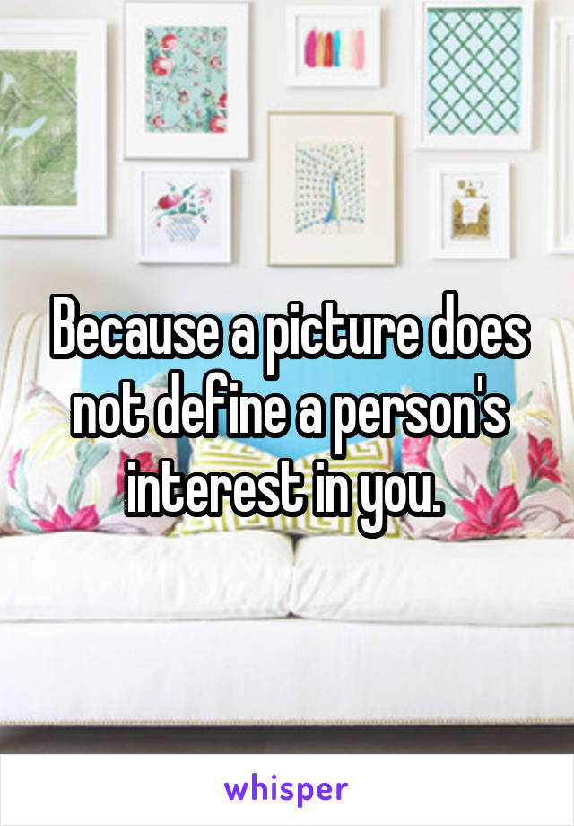 Because a picture does not define a person's interest in you. 