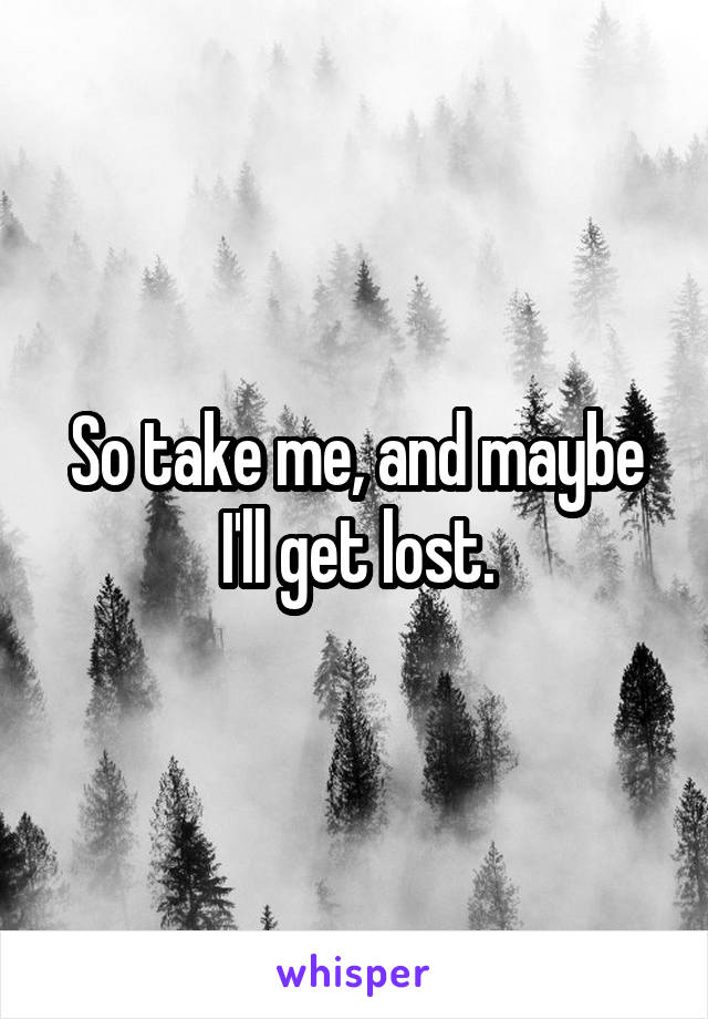 So take me, and maybe I'll get lost.