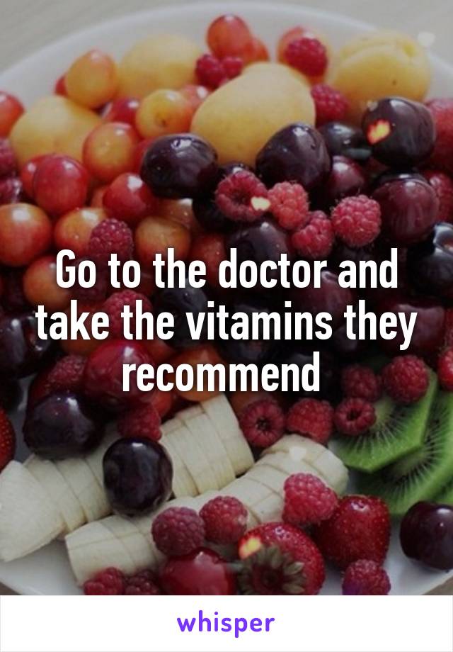 Go to the doctor and take the vitamins they recommend 