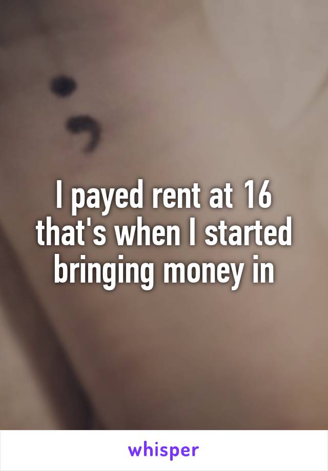 I payed rent at 16 that's when I started bringing money in