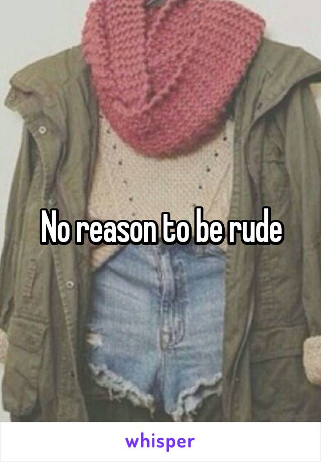 No reason to be rude