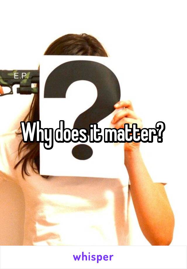 Why does it matter? 