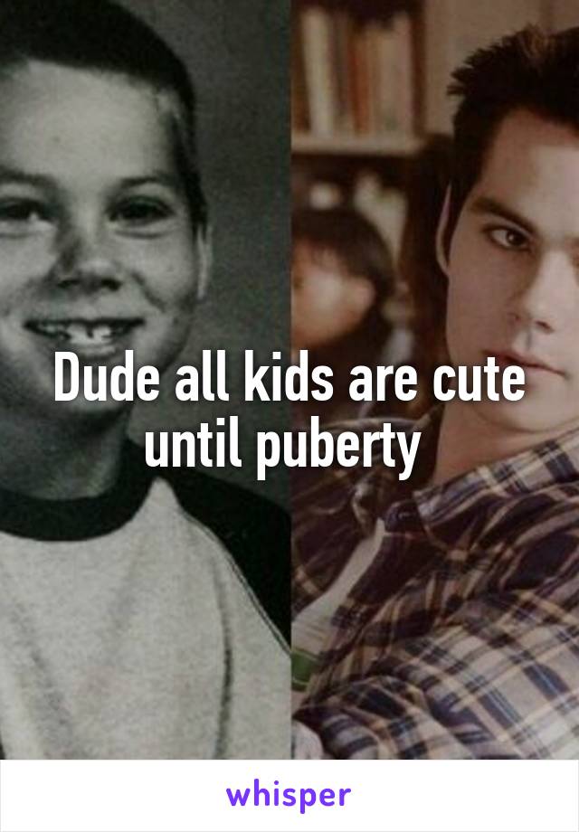 Dude all kids are cute until puberty 