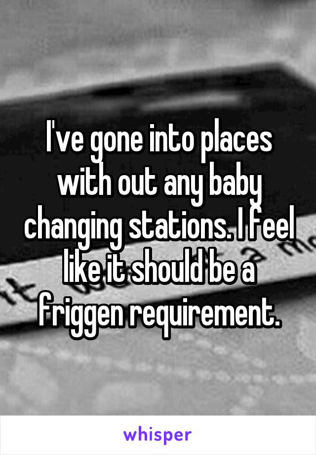 I've gone into places with out any baby changing stations. I feel like it should be a friggen requirement.