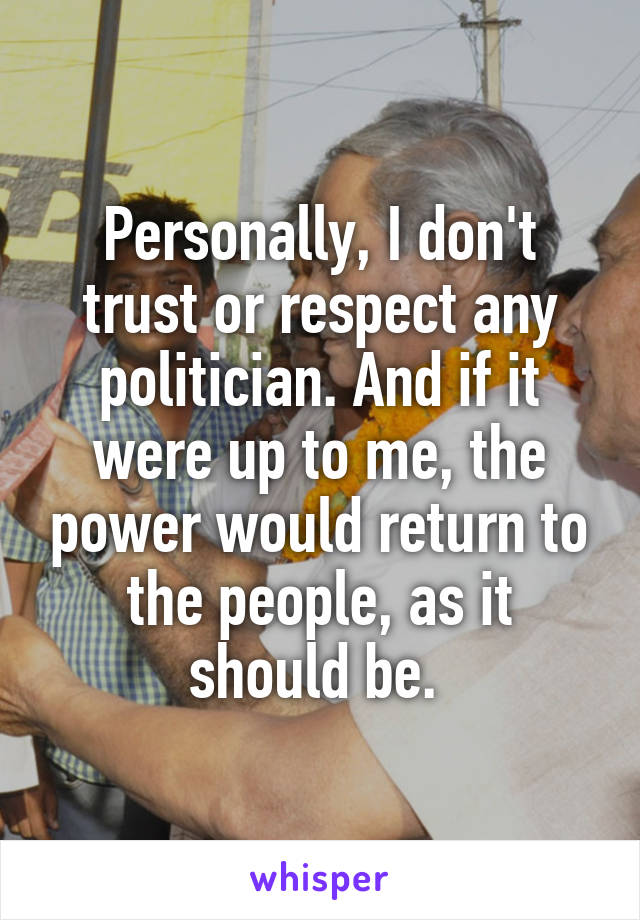 Personally, I don't trust or respect any politician. And if it were up to me, the power would return to the people, as it should be. 