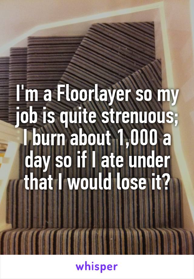 I'm a Floorlayer so my job is quite strenuous; I burn about 1,000 a day so if I ate under that I would lose it?