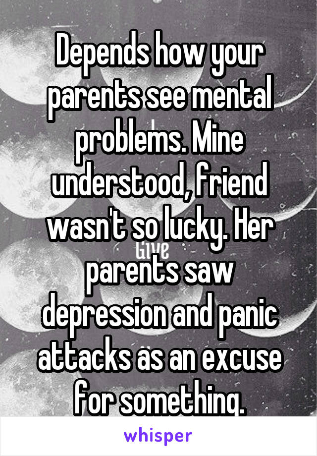 Depends how your parents see mental problems. Mine understood, friend wasn't so lucky. Her parents saw depression and panic attacks as an excuse for something.