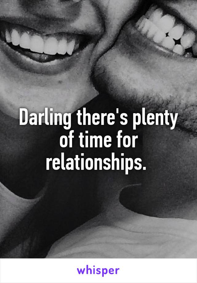 Darling there's plenty of time for relationships. 