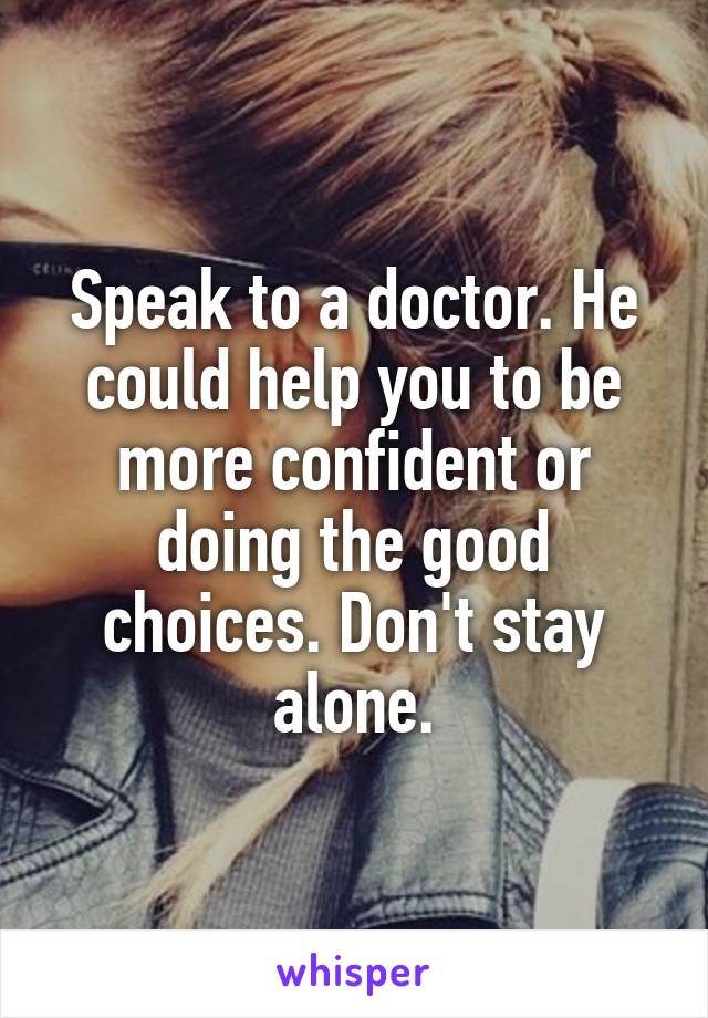 Speak to a doctor. He could help you to be more confident or doing the good choices. Don't stay alone.