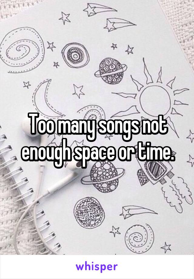 Too many songs not enough space or time.
