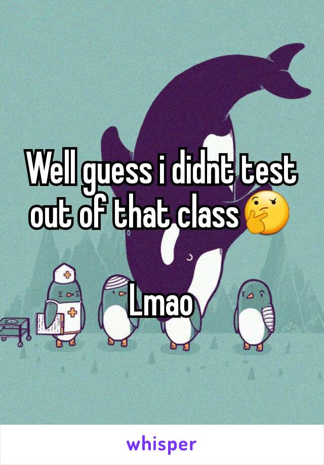 Well guess i didnt test out of that class🤔

Lmao