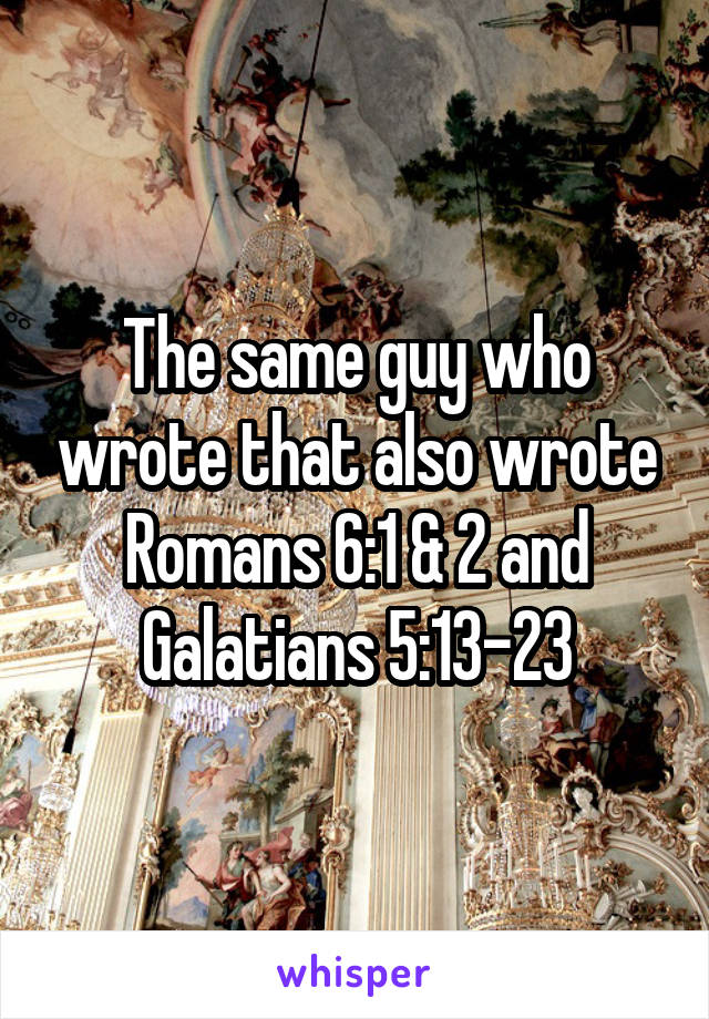 The same guy who wrote that also wrote Romans 6:1 & 2 and Galatians 5:13-23