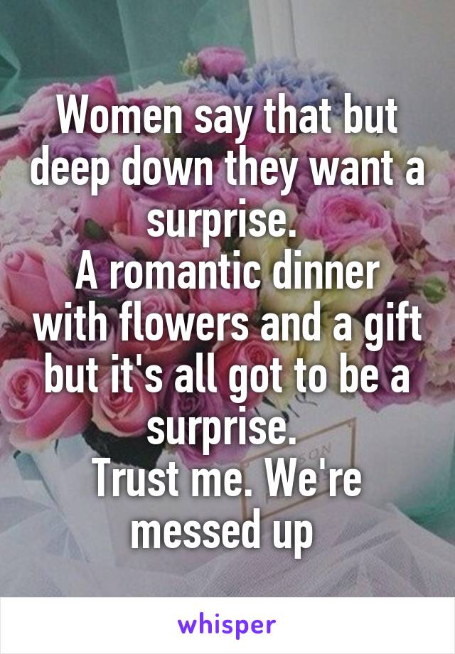 Women say that but deep down they want a surprise. 
A romantic dinner with flowers and a gift but it's all got to be a surprise. 
Trust me. We're messed up 