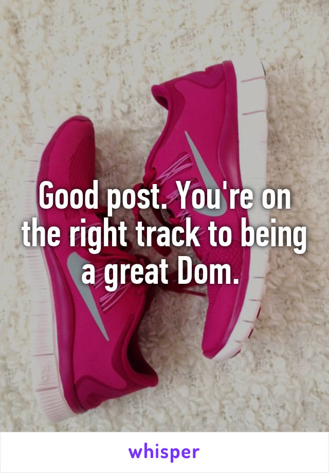 Good post. You're on the right track to being a great Dom. 