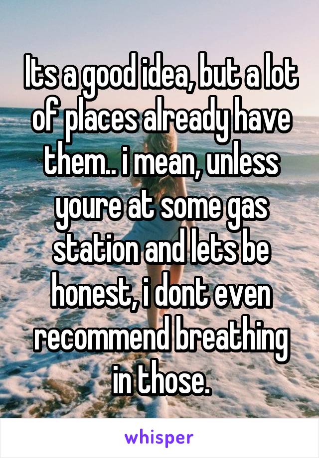 Its a good idea, but a lot of places already have them.. i mean, unless youre at some gas station and lets be honest, i dont even recommend breathing in those.