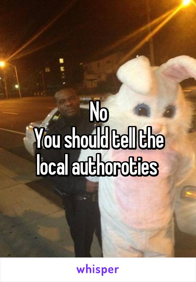 No
You should tell the local authoroties 