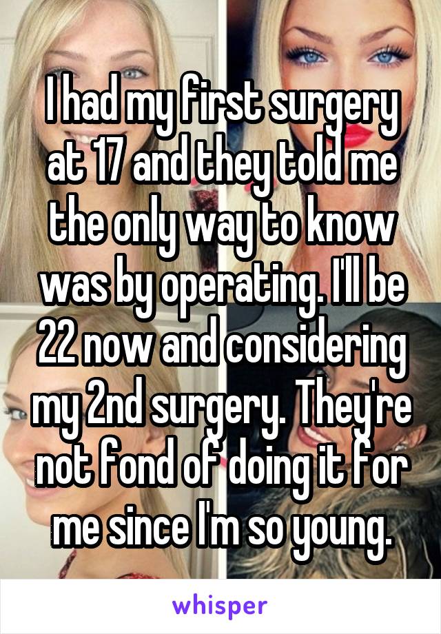 I had my first surgery at 17 and they told me the only way to know was by operating. I'll be 22 now and considering my 2nd surgery. They're not fond of doing it for me since I'm so young.