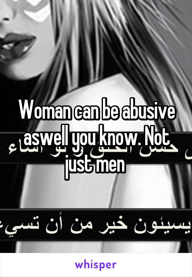 Woman can be abusive aswell you know. Not just men 