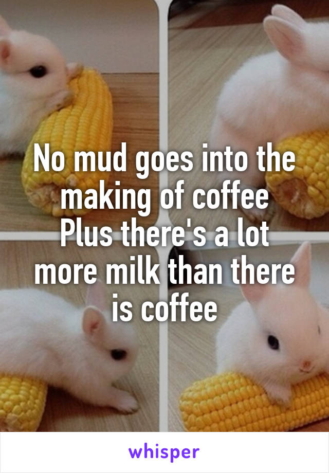 No mud goes into the making of coffee
Plus there's a lot more milk than there is coffee