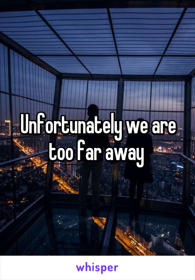 Unfortunately we are too far away 