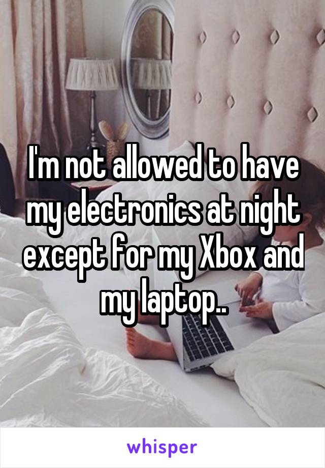 I'm not allowed to have my electronics at night except for my Xbox and my laptop..