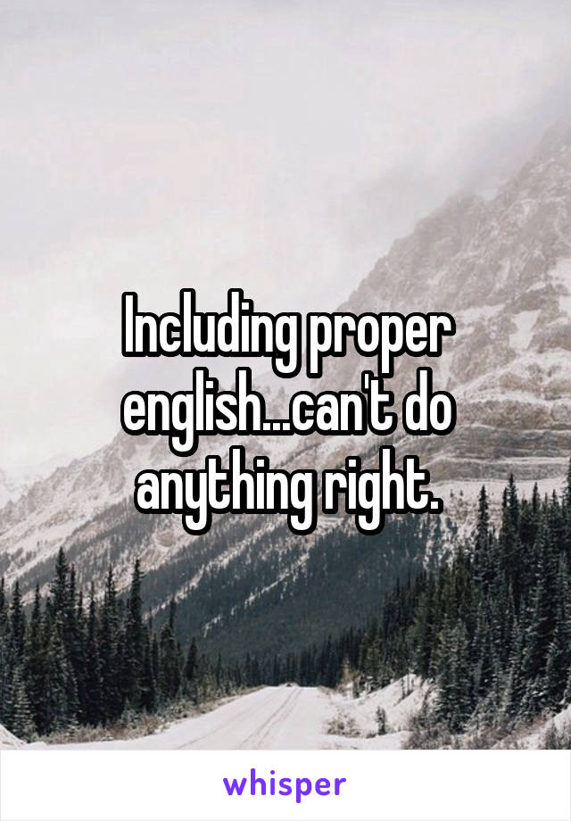 Including proper english...can't do anything right.