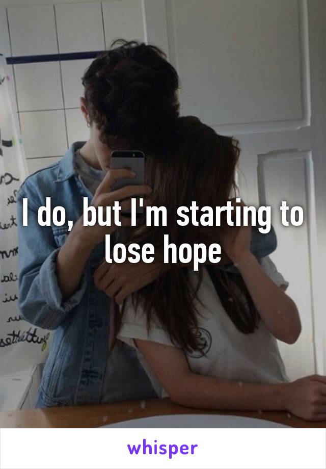 I do, but I'm starting to lose hope