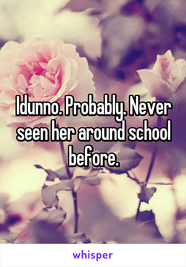 Idunno. Probably. Never seen her around school before.