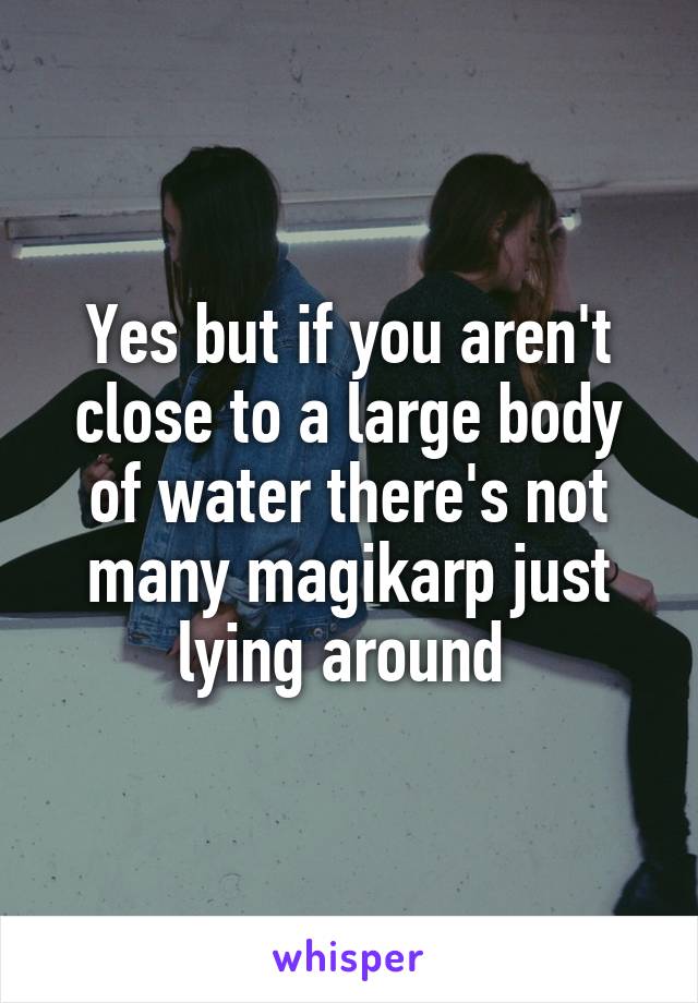 Yes but if you aren't close to a large body of water there's not many magikarp just lying around 