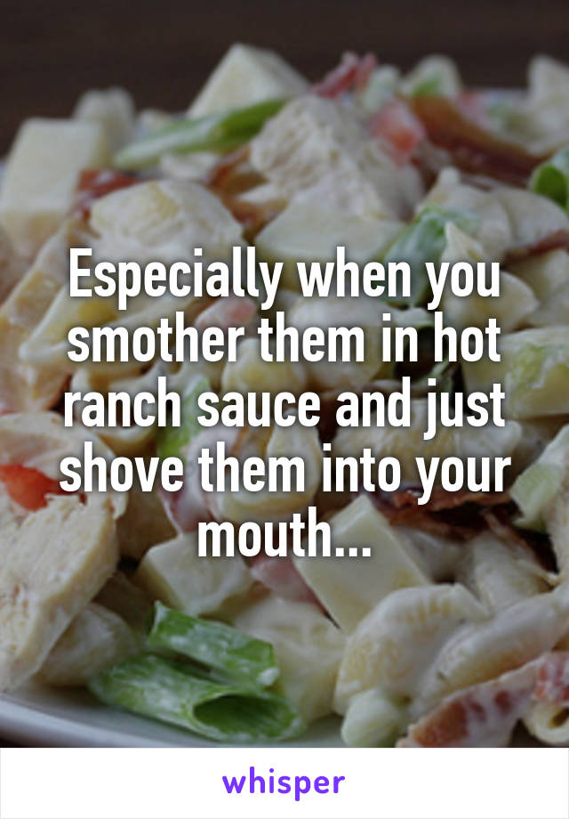 Especially when you smother them in hot ranch sauce and just shove them into your mouth...