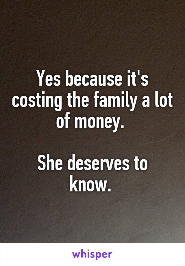 Yes because it's costing the family a lot of money. 

She deserves to know. 