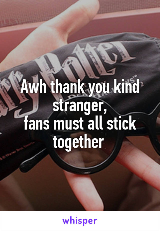 Awh thank you kind stranger,
fans must all stick together 