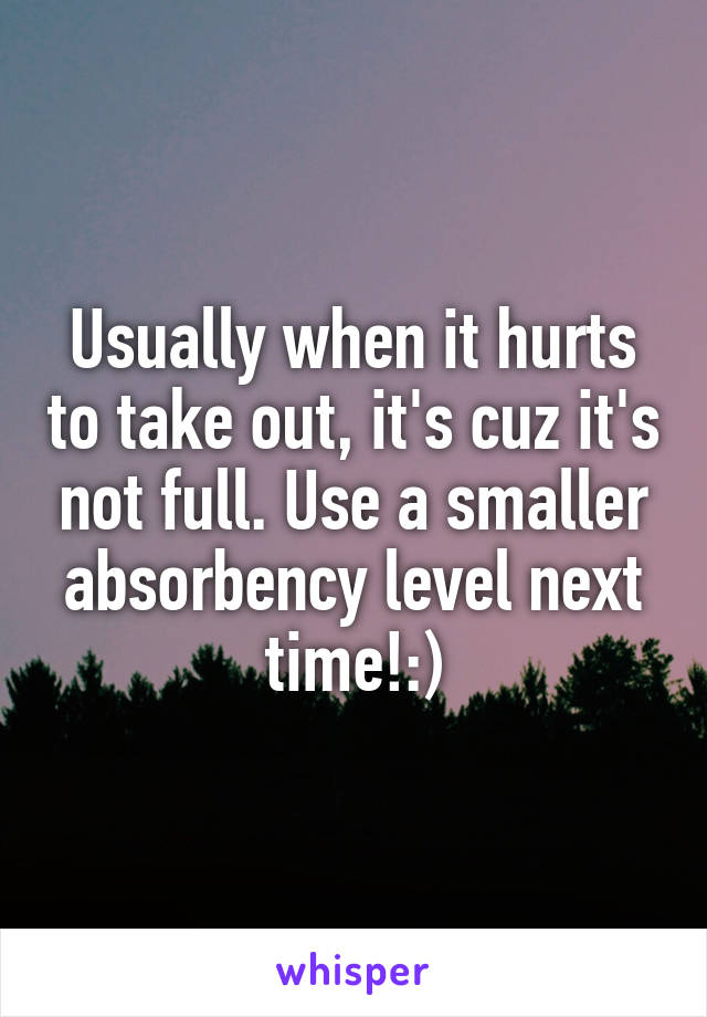 Usually when it hurts to take out, it's cuz it's not full. Use a smaller absorbency level next time!:)