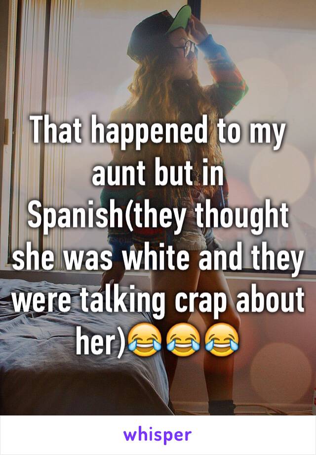 That happened to my aunt but in Spanish(they thought she was white and they were talking crap about her)😂😂😂