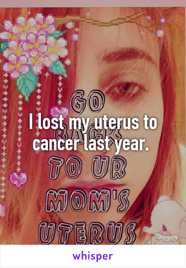 I lost my uterus to cancer last year. 