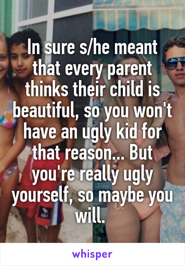 In sure s/he meant that every parent thinks their child is beautiful, so you won't have an ugly kid for that reason... But you're really ugly yourself, so maybe you will. 