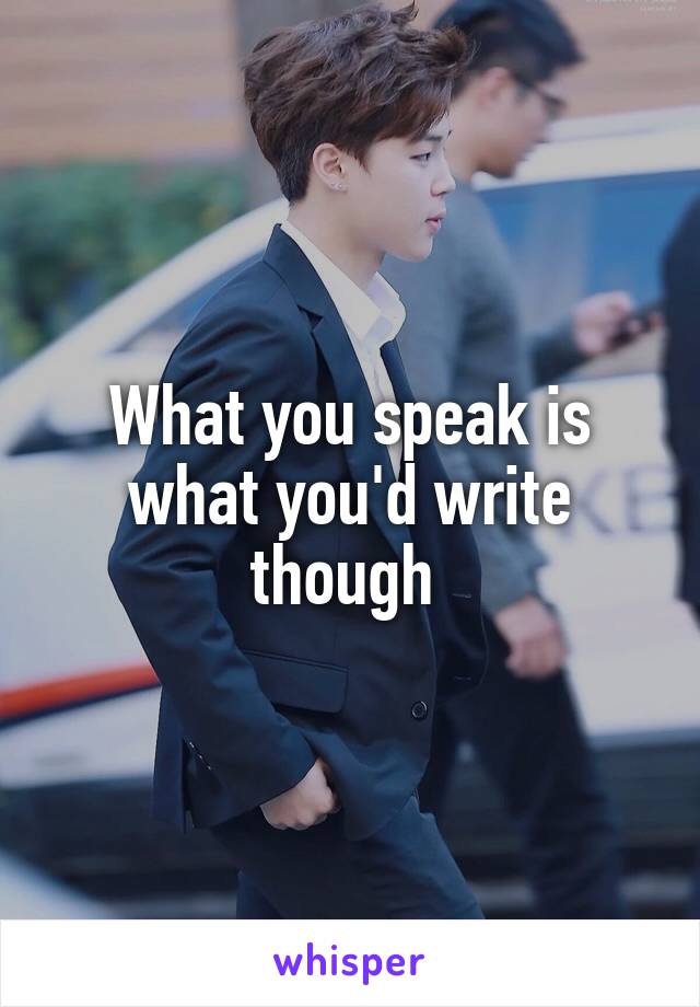 What you speak is what you'd write though 