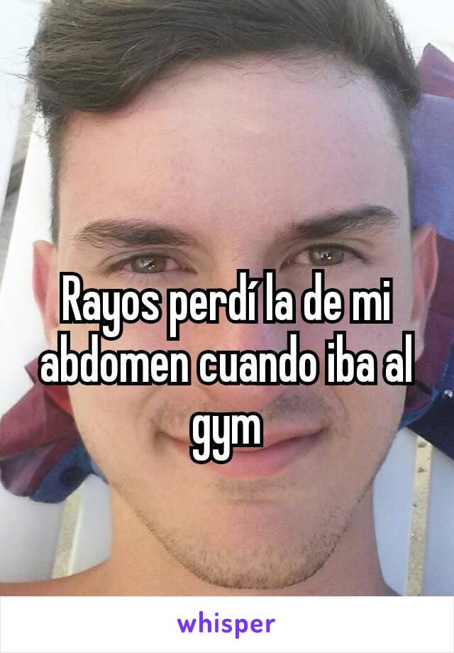 Rayos perdí la de mi abdomen cuando iba al gym