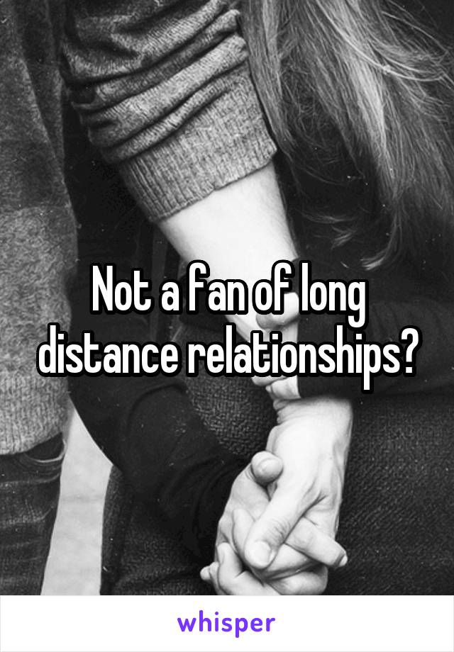 Not a fan of long distance relationships?