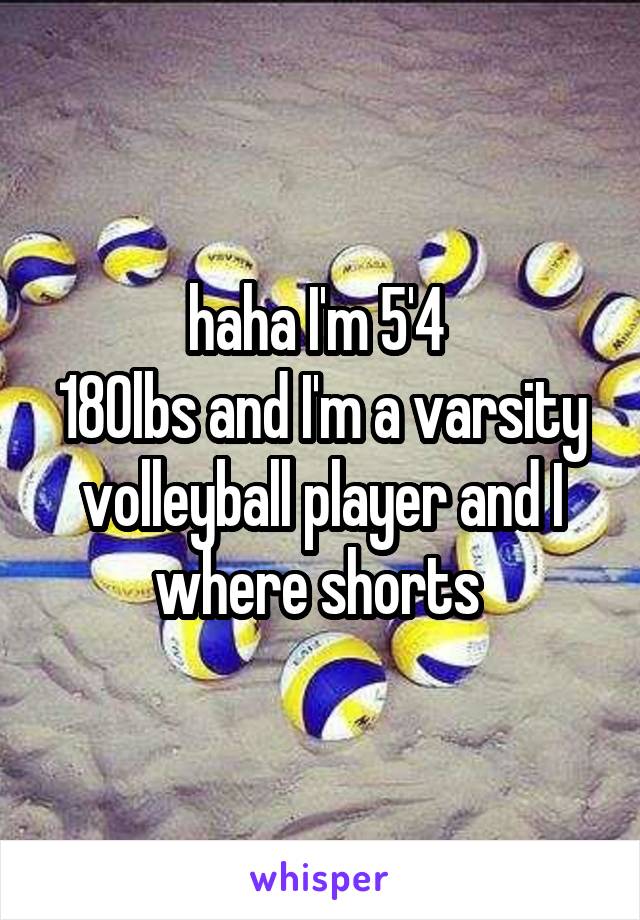 haha I'm 5'4 
180lbs and I'm a varsity volleyball player and I where shorts 