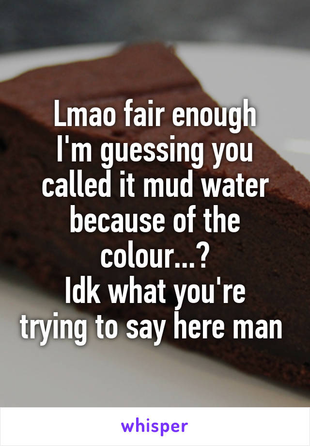 Lmao fair enough
I'm guessing you called it mud water because of the colour...?
Idk what you're trying to say here man 